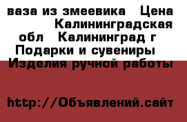 ваза из змеевика › Цена ­ 4 000 - Калининградская обл., Калининград г. Подарки и сувениры » Изделия ручной работы   